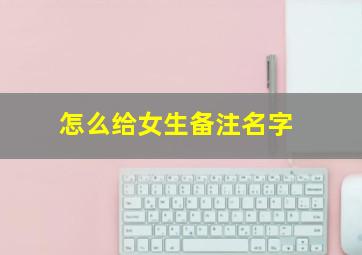 怎么给女生备注名字