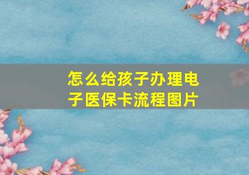 怎么给孩子办理电子医保卡流程图片