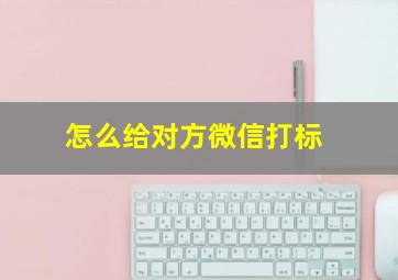 怎么给对方微信打标