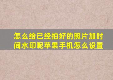 怎么给已经拍好的照片加时间水印呢苹果手机怎么设置