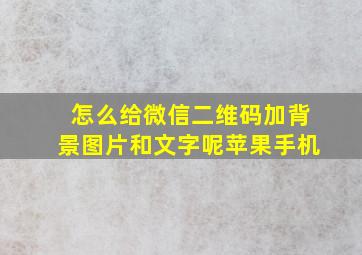 怎么给微信二维码加背景图片和文字呢苹果手机