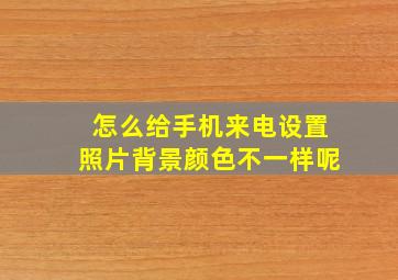 怎么给手机来电设置照片背景颜色不一样呢