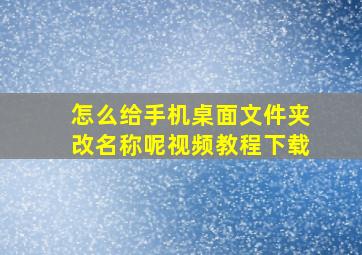 怎么给手机桌面文件夹改名称呢视频教程下载