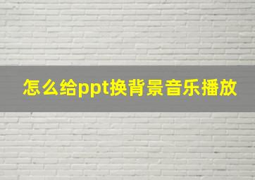 怎么给ppt换背景音乐播放