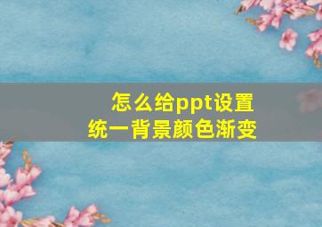 怎么给ppt设置统一背景颜色渐变