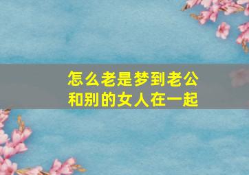 怎么老是梦到老公和别的女人在一起