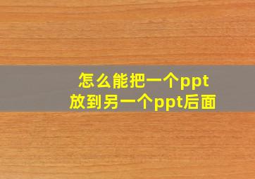 怎么能把一个ppt放到另一个ppt后面