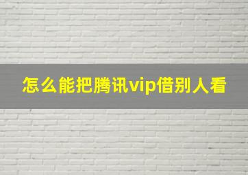 怎么能把腾讯vip借别人看