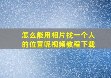 怎么能用相片找一个人的位置呢视频教程下载