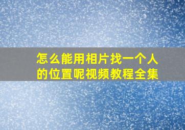 怎么能用相片找一个人的位置呢视频教程全集