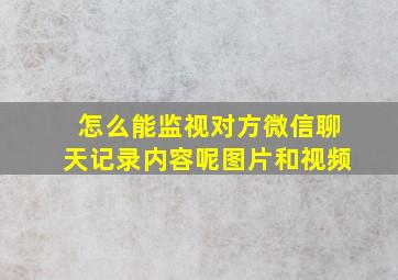 怎么能监视对方微信聊天记录内容呢图片和视频