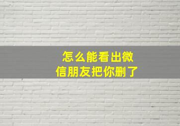 怎么能看出微信朋友把你删了