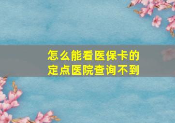 怎么能看医保卡的定点医院查询不到