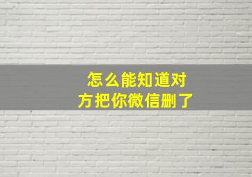 怎么能知道对方把你微信删了