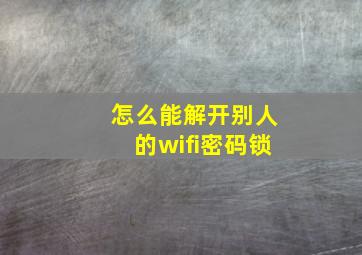 怎么能解开别人的wifi密码锁