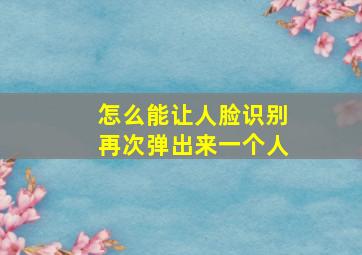 怎么能让人脸识别再次弹出来一个人