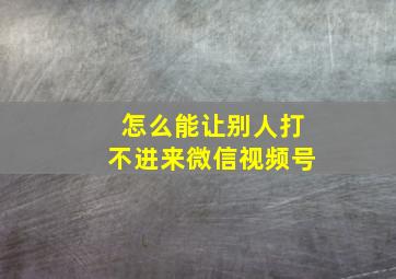 怎么能让别人打不进来微信视频号