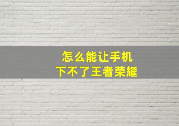 怎么能让手机下不了王者荣耀