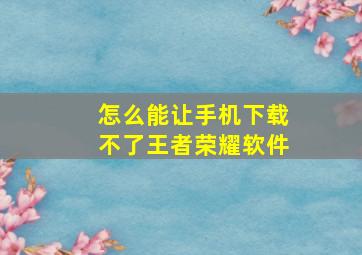 怎么能让手机下载不了王者荣耀软件