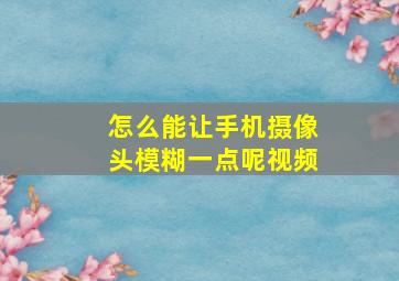 怎么能让手机摄像头模糊一点呢视频