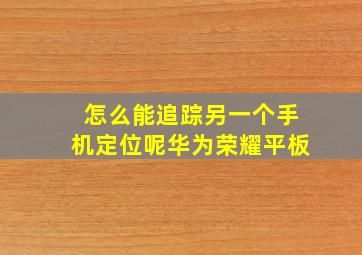 怎么能追踪另一个手机定位呢华为荣耀平板