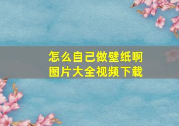 怎么自己做壁纸啊图片大全视频下载