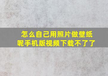 怎么自己用照片做壁纸呢手机版视频下载不了了