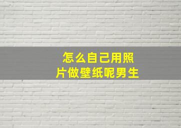 怎么自己用照片做壁纸呢男生