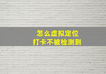 怎么虚拟定位打卡不被检测到