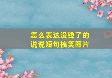 怎么表达没钱了的说说短句搞笑图片