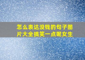 怎么表达没钱的句子图片大全搞笑一点呢女生