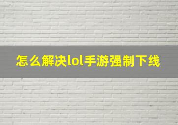 怎么解决lol手游强制下线