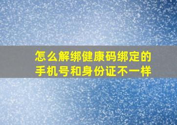 怎么解绑健康码绑定的手机号和身份证不一样