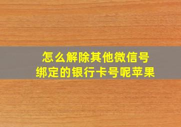 怎么解除其他微信号绑定的银行卡号呢苹果