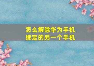 怎么解除华为手机绑定的另一个手机