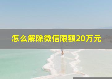 怎么解除微信限额20万元