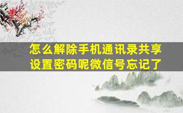 怎么解除手机通讯录共享设置密码呢微信号忘记了