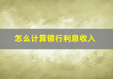 怎么计算银行利息收入