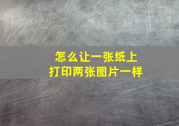 怎么让一张纸上打印两张图片一样