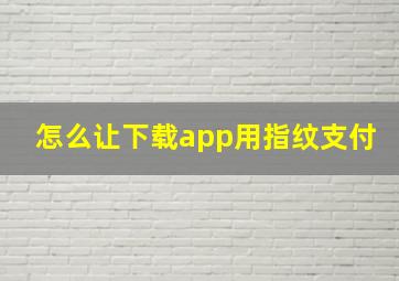 怎么让下载app用指纹支付