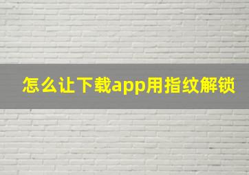 怎么让下载app用指纹解锁