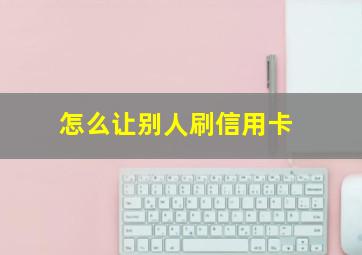 怎么让别人刷信用卡