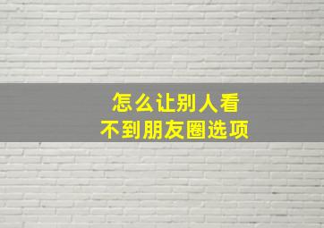 怎么让别人看不到朋友圈选项