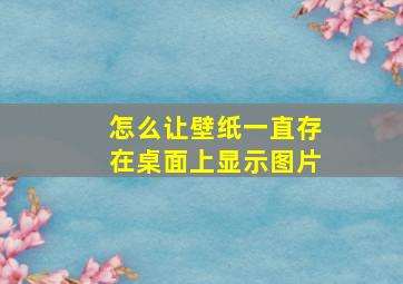 怎么让壁纸一直存在桌面上显示图片