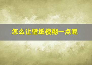 怎么让壁纸模糊一点呢