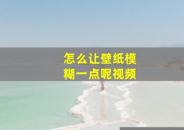 怎么让壁纸模糊一点呢视频