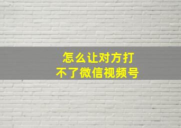 怎么让对方打不了微信视频号