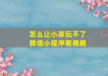 怎么让小孩玩不了微信小程序呢视频