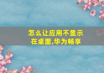 怎么让应用不显示在桌面,华为畅享