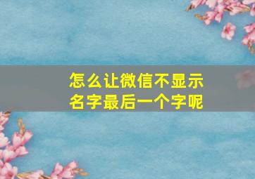 怎么让微信不显示名字最后一个字呢